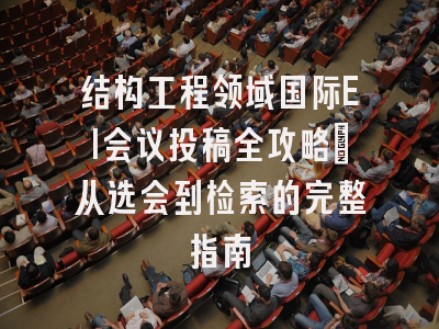 结构工程领域国际EI会议投稿全攻略：从选会到检索的完整指南