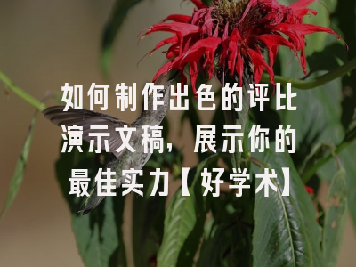 如何制作出色的评比演示文稿，展示你的最佳实力【好学术】