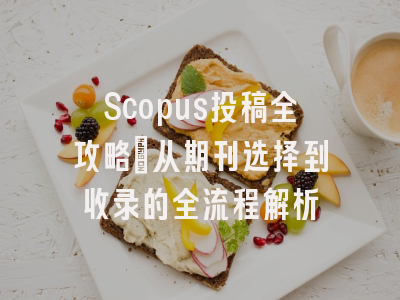 Scopus投稿全攻略：从期刊选择到收录的全流程解析