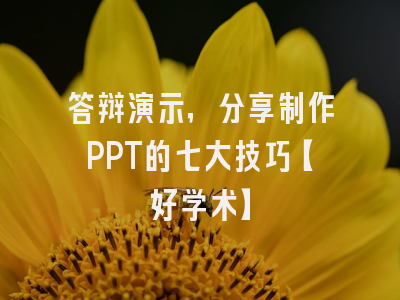 答辩演示，分享制作PPT的七大技巧【好学术】