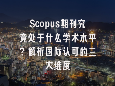 Scopus期刊究竟处于什么学术水平？解析国际认可的三大维度