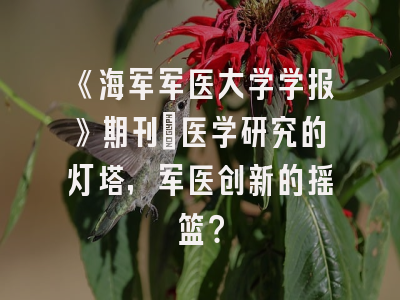 《海军军医大学学报》期刊：医学研究的灯塔，军医创新的摇篮？