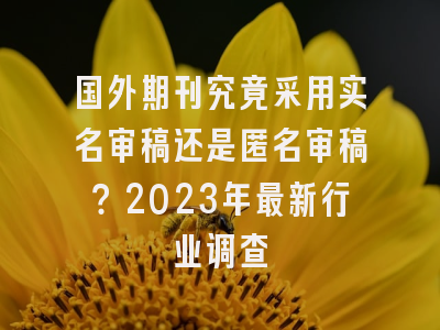 国外期刊究竟采用实名审稿还是匿名审稿？2023年最新行业调查