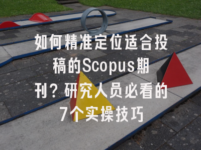 如何精准定位适合投稿的Scopus期刊？研究人员必看的7个实操技巧