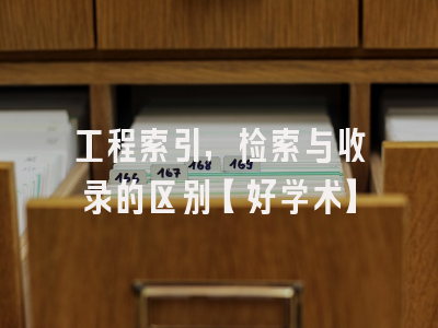 工程索引，检索与收录的区别【好学术】