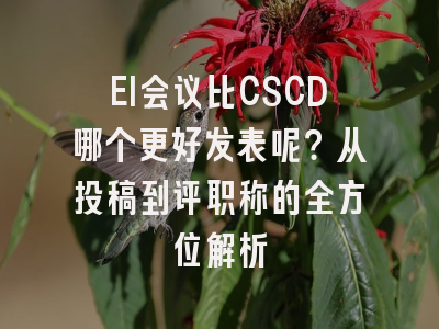 EI会议比CSCD哪个更好发表呢？从投稿到评职称的全方位解析