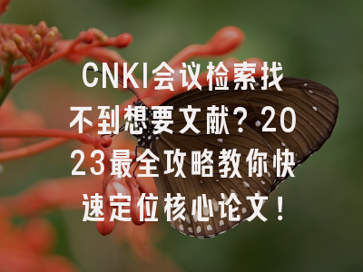 CNKI会议检索找不到想要文献？2023最全攻略教你快速定位核心论文！