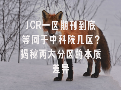 JCR一区期刊到底等同于中科院几区？揭秘两大分区的本质差异