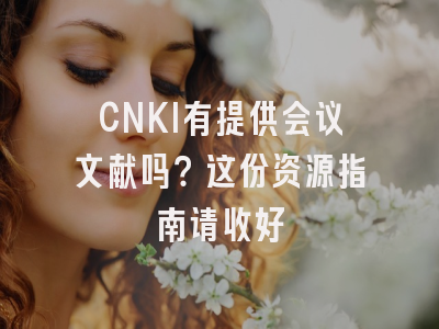 CNKI有提供会议文献吗？这份资源指南请收好