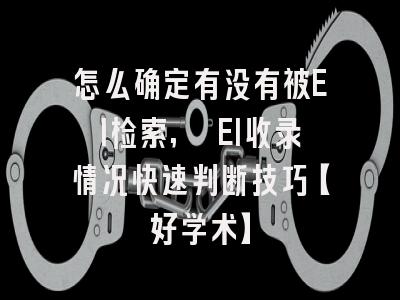 怎么确定有没有被EI检索, EI收录情况快速判断技巧【好学术】