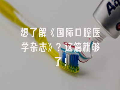 想了解《国际口腔医学杂志》？这篇就够了！