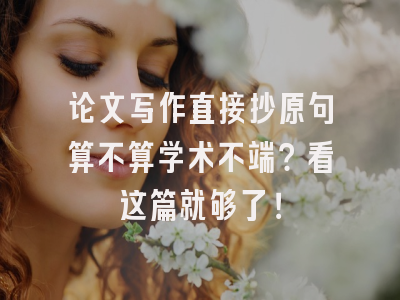 论文写作直接抄原句算不算学术不端？看这篇就够了！