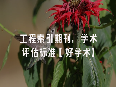 工程索引期刊，学术评估标准【好学术】