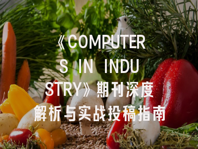 《COMPUTERS IN INDUSTRY》期刊深度解析与实战投稿指南