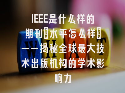 IEEE是什么样的期刊?水平怎么样?——揭秘全球最大技术出版机构的学术影响力