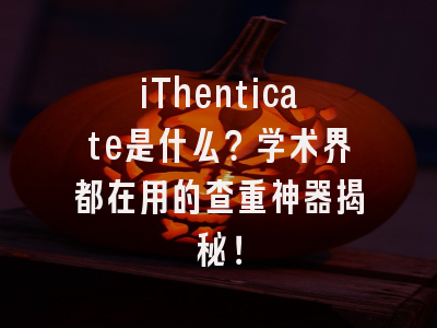 iThenticate是什么？学术界都在用的查重神器揭秘！