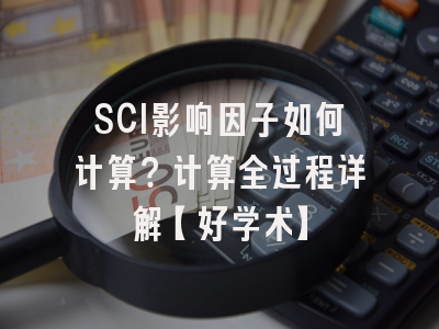 SCI影响因子如何计算？计算全过程详解【好学术】
