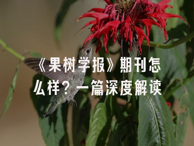 《果树学报》期刊怎么样？一篇深度解读