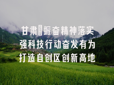 甘肃：振奋精神落实强科技行动奋发有为打造自创区创新高地