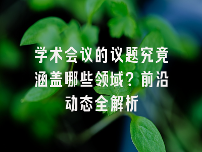 学术会议的议题究竟涵盖哪些领域？前沿动态全解析