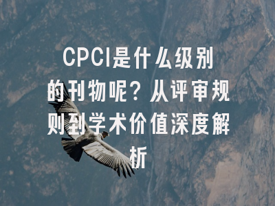 CPCI是什么级别的刊物呢？从评审规则到学术价值深度解析