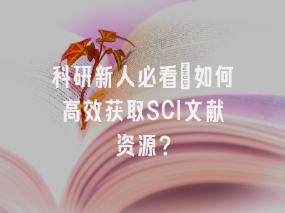 科研新人必看：如何高效获取SCI文献资源？