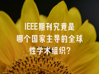 IEEE期刊究竟是哪个国家主导的全球性学术组织？
