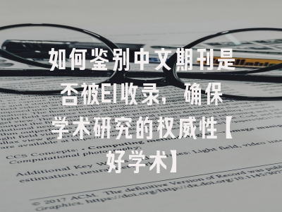 如何鉴别中文期刊是否被EI收录，确保学术研究的权威性【好学术】