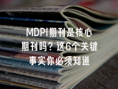 MDPI期刊是核心期刊吗？这6个关键事实你必须知道