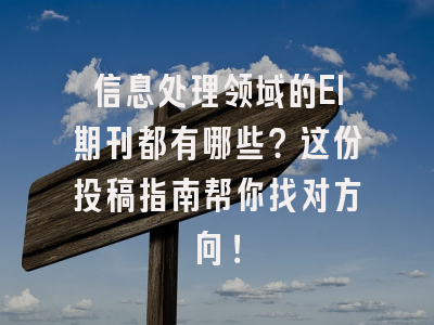 信息处理领域的EI期刊都有哪些？这份投稿指南帮你找对方向！