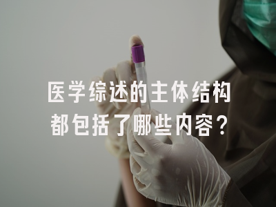 医学综述的主体结构都包括了哪些内容？