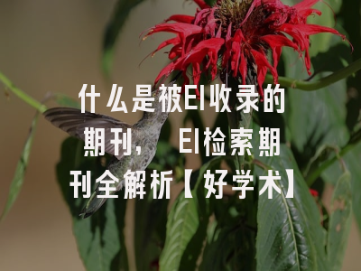 什么是被EI收录的期刊, EI检索期刊全解析【好学术】