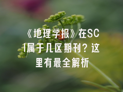 《地理学报》在SCI属于几区期刊？这里有最全解析