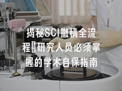 揭秘SCI撤稿全流程：研究人员必须掌握的学术自保指南