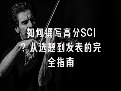 如何撰写高分SCI？从选题到发表的完全指南