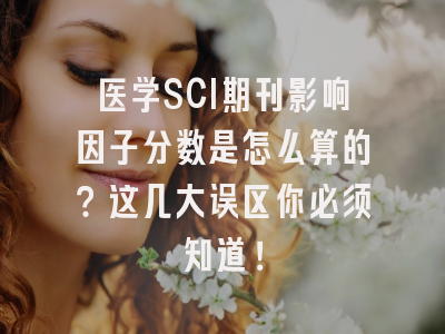医学SCI期刊影响因子分数是怎么算的？这几大误区你必须知道！