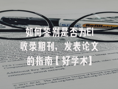 如何鉴别是否为EI收录期刊，发表论文的指南【好学术】