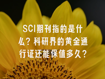 SCI期刊指的是什么？科研界的黄金通行证还能保值多久？