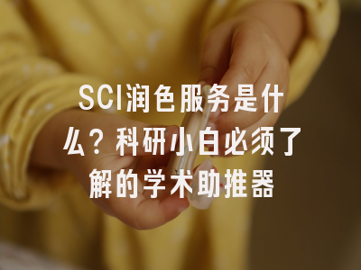 SCI润色服务是什么？科研小白必须了解的学术助推器