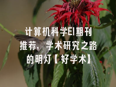 计算机科学EI期刊推荐，学术研究之路的明灯【好学术】