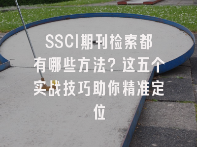 SSCI期刊检索都有哪些方法？这五个实战技巧助你精准定位