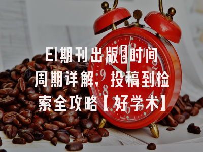 EI期刊出版：时间周期详解，投稿到检索全攻略【好学术】