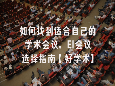 如何找到适合自己的学术会议，EI会议选择指南【好学术】