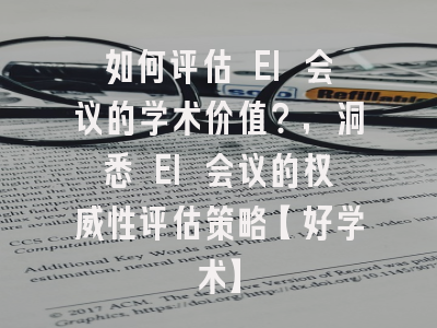 如何评估 EI 会议的学术价值？，洞悉 EI 会议的权威性评估策略【好学术】