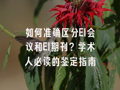 如何准确区分EI会议和EI期刊？学术人必读的鉴定指南
