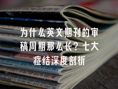 为什么英文期刊的审稿周期那么长？七大症结深度剖析