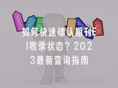 如何快速确认期刊EI收录状态？2023最新查询指南
