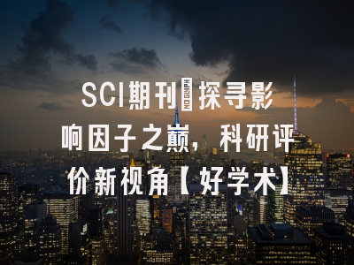 SCI期刊：探寻影响因子之巅，科研评价新视角【好学术】
