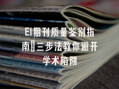 EI期刊质量鉴别指南：三步法教你避开学术陷阱