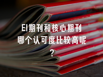 EI期刊和核心期刊哪个认可度比较高呢？